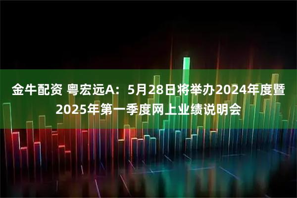 金牛配资 粤宏远A：5月28日将举办2024年度暨2025年第一季度网上业绩说明会