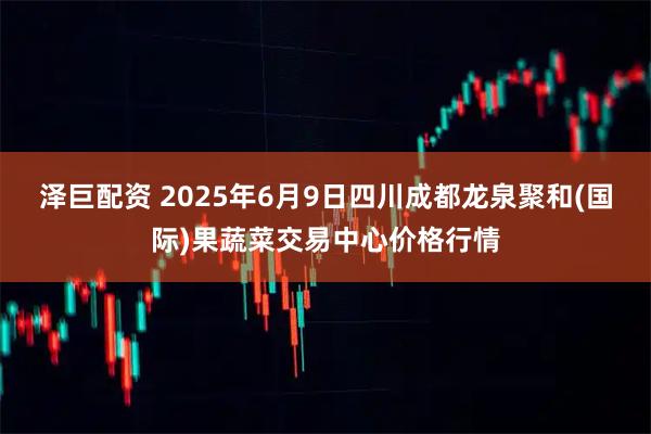 泽巨配资 2025年6月9日四川成都龙泉聚和(国际)果蔬菜交易中心价格行情