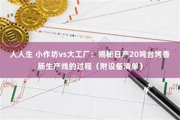 人人生 小作坊vs大工厂：揭秘日产20吨台烤香肠生产线的过程（附设备清单）