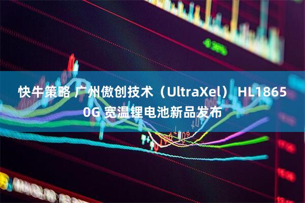 快牛策略 广州傲创技术（UltraXel） HL18650G 宽温锂电池新品发布