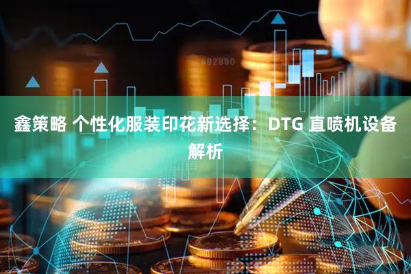 鑫策略 个性化服装印花新选择：DTG 直喷机设备解析