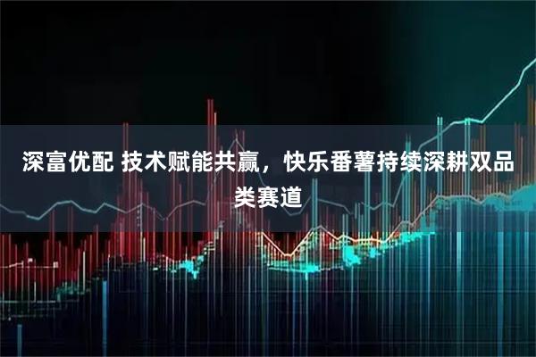 深富优配 技术赋能共赢，快乐番薯持续深耕双品类赛道