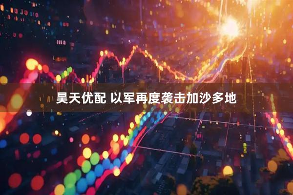 昊天优配 以军再度袭击加沙多地
