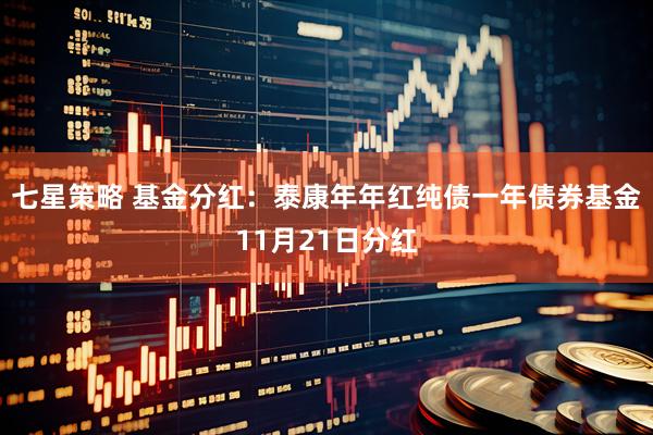 七星策略 基金分红：泰康年年红纯债一年债券基金11月21日分红