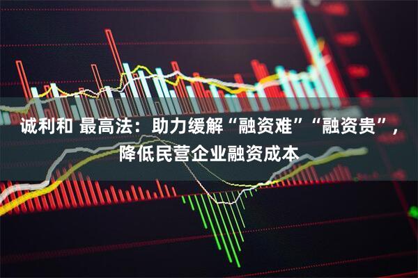 诚利和 最高法：助力缓解“融资难”“融资贵”，降低民营企业融资成本