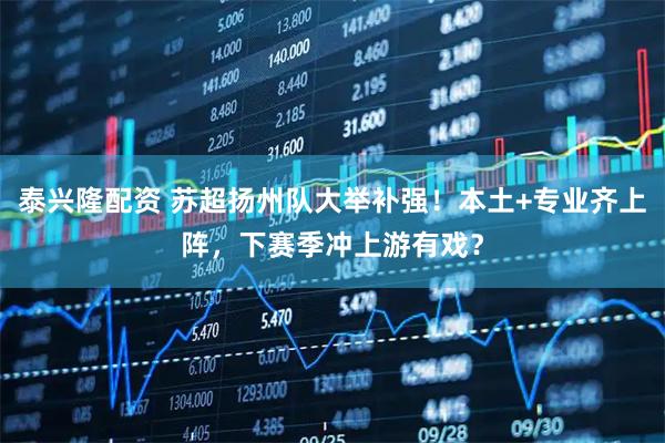 泰兴隆配资 苏超扬州队大举补强！本土+专业齐上阵，下赛季冲上游有戏？