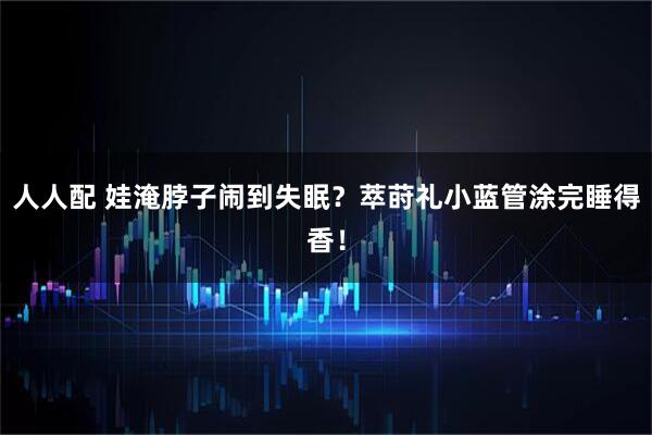 人人配 娃淹脖子闹到失眠？萃莳礼小蓝管涂完睡得香！