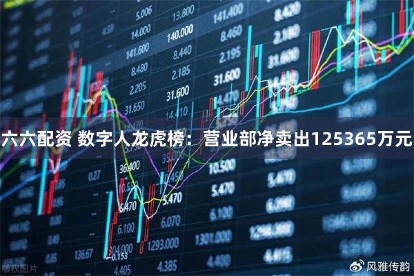 六六配资 数字人龙虎榜：营业部净卖出125365万元