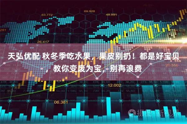 天弘优配 秋冬季吃水果，果皮别扔！都是好宝贝，教你变废为宝，别再浪费