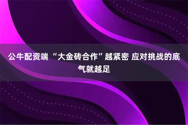 公牛配资端 “大金砖合作”越紧密 应对挑战的底气就越足