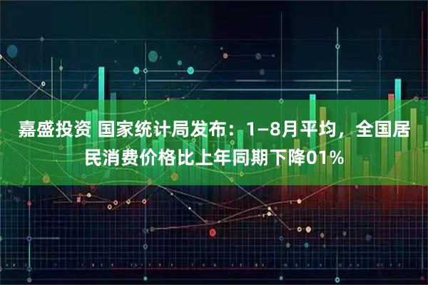 嘉盛投资 国家统计局发布：1—8月平均，全国居民消费价格比上年同期下降01%