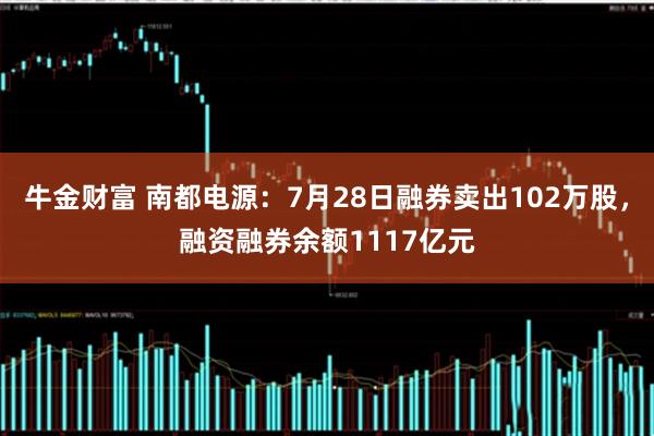 牛金财富 南都电源：7月28日融券卖出102万股，融资融券余额1117亿元