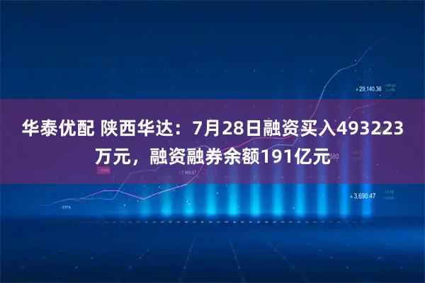华泰优配 陕西华达：7月28日融资买入493223万元，融资融券余额191亿元